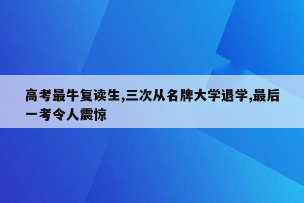 高考最牛复读生,三次从名牌大学退学,最后一考令人震惊