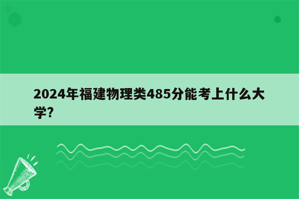 2024年福建物理类485分能考上什么大学?