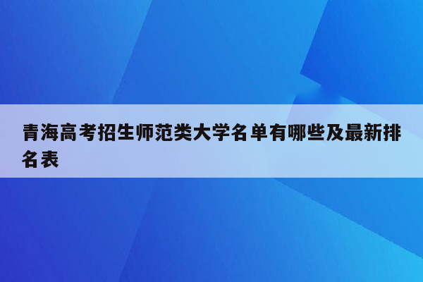 青海高考招生师范类大学名单有哪些及最新排名表