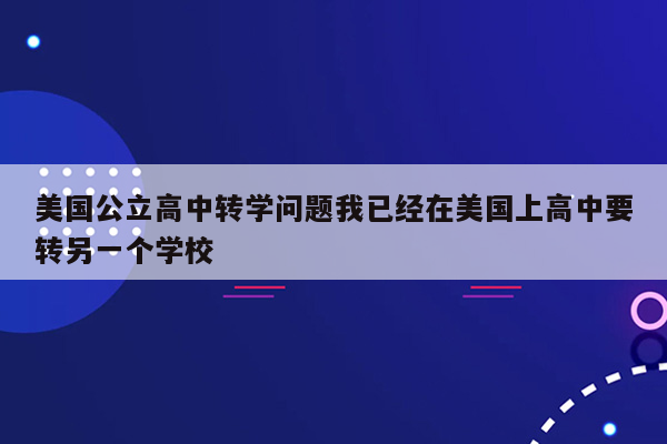 美国公立高中转学问题我已经在美国上高中要转另一个学校