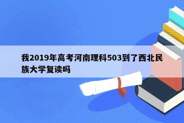 我2019年高考河南理科503到了西北民族大学复读吗