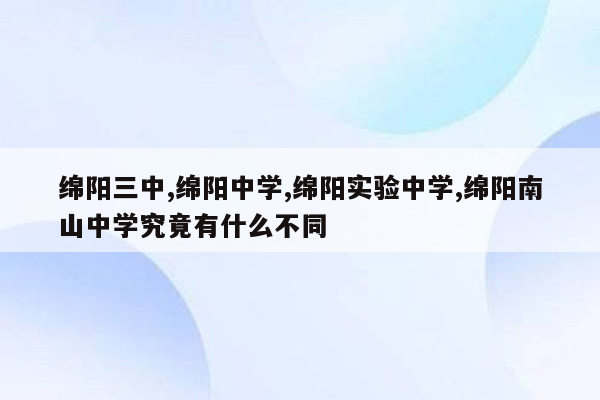 绵阳三中,绵阳中学,绵阳实验中学,绵阳南山中学究竟有什么不同