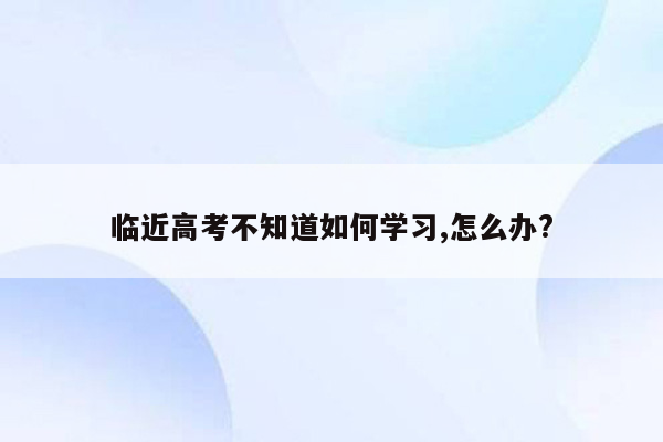 临近高考不知道如何学习,怎么办?