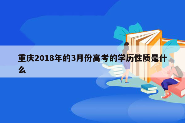 重庆2018年的3月份高考的学历性质是什么