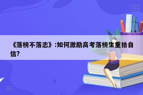 《落榜不落志》:如何激励高考落榜生重拾自信?