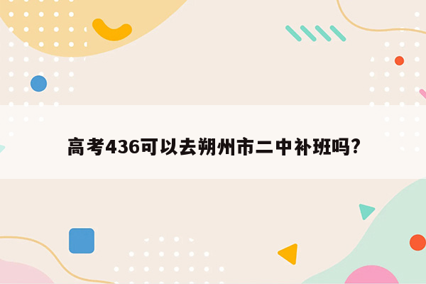 高考436可以去朔州市二中补班吗?