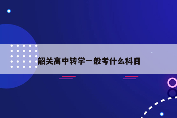 韶关高中转学一般考什么科目