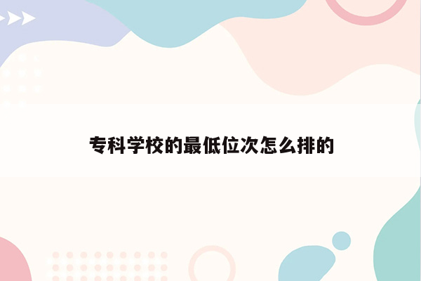 专科学校的最低位次怎么排的