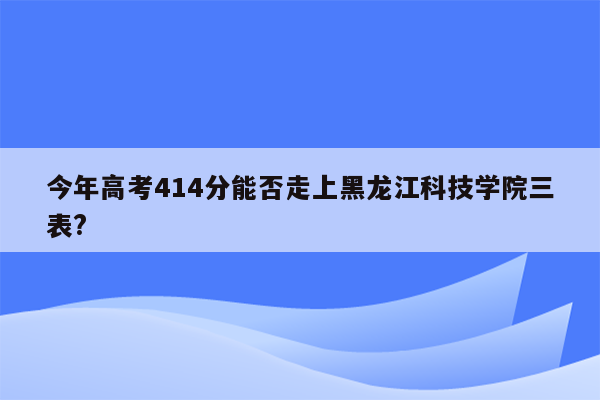 今年高考414分能否走上黑龙江科技学院三表?