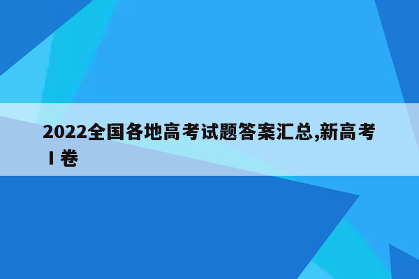 2022全国各地高考试题答案汇总,新高考Ⅰ卷