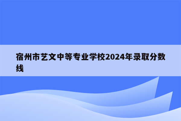 宿州市艺文中等专业学校2024年录取分数线