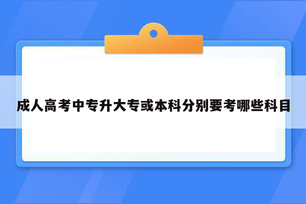 成人高考中专升大专或本科分别要考哪些科目