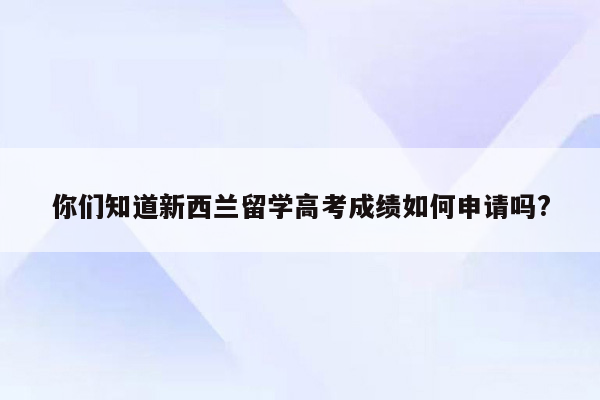 你们知道新西兰留学高考成绩如何申请吗?