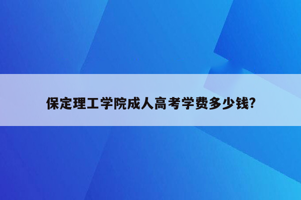 保定理工学院成人高考学费多少钱?