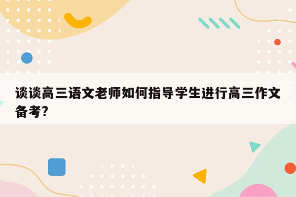 谈谈高三语文老师如何指导学生进行高三作文备考?