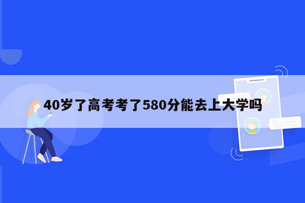 40岁了高考考了580分能去上大学吗