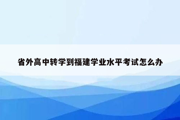 省外高中转学到福建学业水平考试怎么办