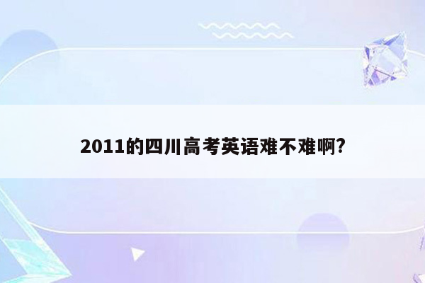 2011的四川高考英语难不难啊?