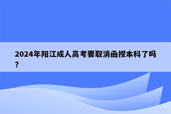 2024年阳江成人高考要取消函授本科了吗?