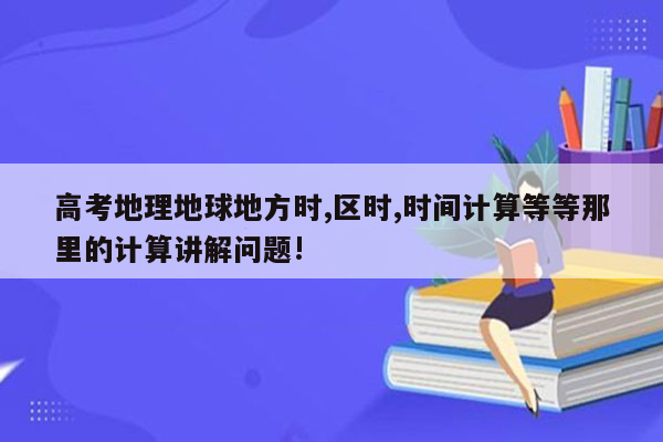 高考地理地球地方时,区时,时间计算等等那里的计算讲解问题!