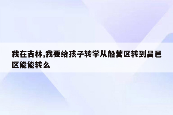 我在吉林,我要给孩子转学从船营区转到昌邑区能能转么