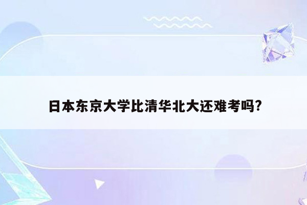 日本东京大学比清华北大还难考吗?