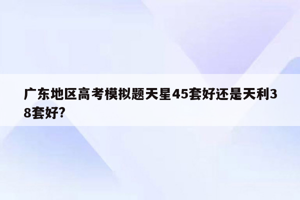 广东地区高考模拟题天星45套好还是天利38套好?