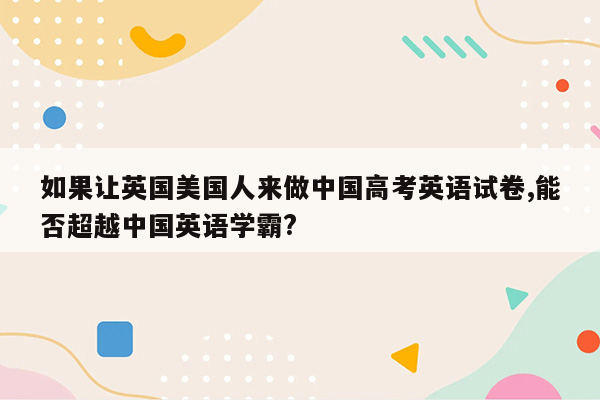 如果让英国美国人来做中国高考英语试卷,能否超越中国英语学霸?