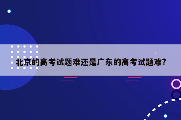 北京的高考试题难还是广东的高考试题难?