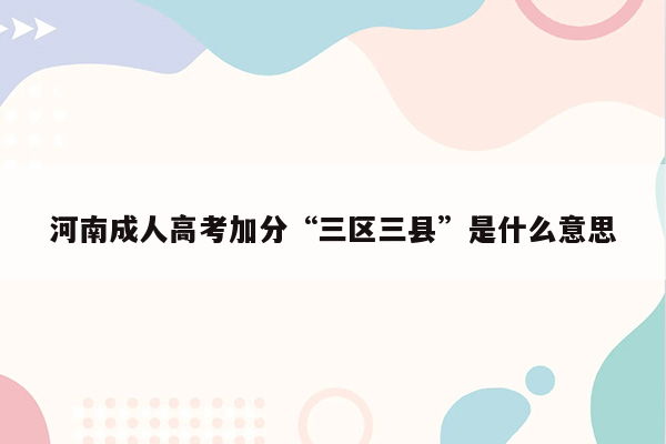 河南成人高考加分“三区三县”是什么意思