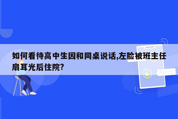 如何看待高中生因和同桌说话,左脸被班主任扇耳光后住院?