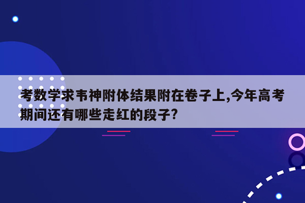 考数学求韦神附体结果附在卷子上,今年高考期间还有哪些走红的段子?