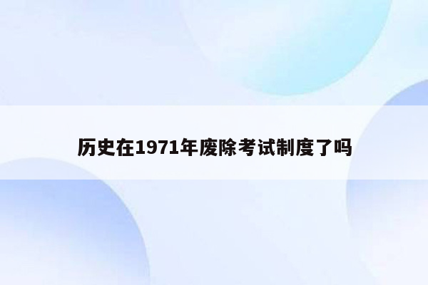 历史在1971年废除考试制度了吗