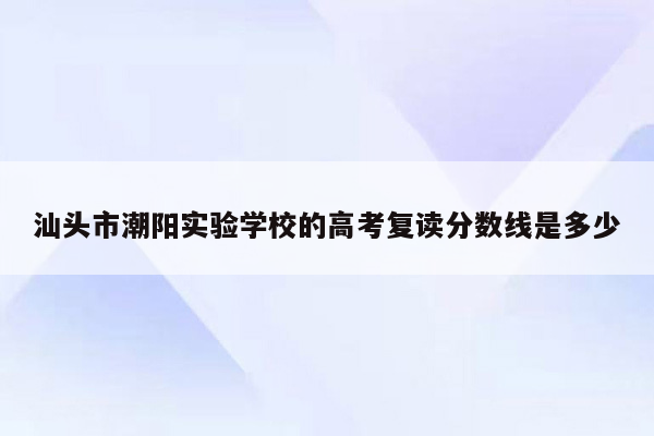 汕头市潮阳实验学校的高考复读分数线是多少