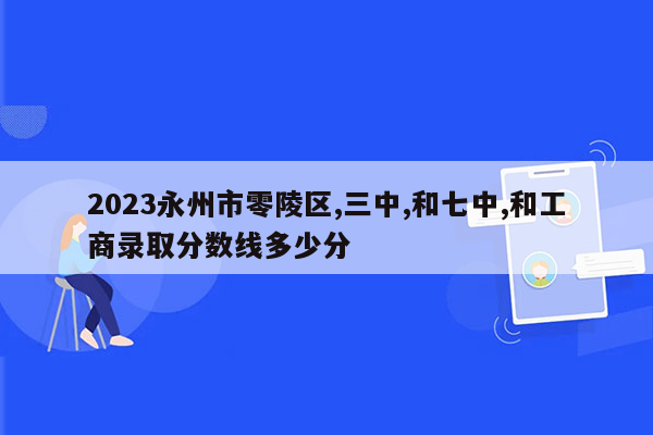 2023永州市零陵区,三中,和七中,和工商录取分数线多少分