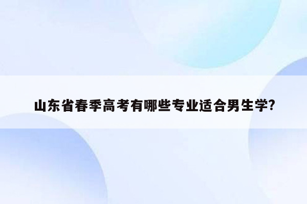 山东省春季高考有哪些专业适合男生学?