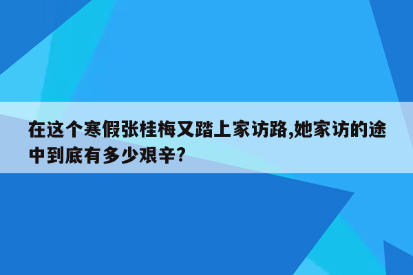 在这个寒假张桂梅又踏上家访路,她家访的途中到底有多少艰辛?