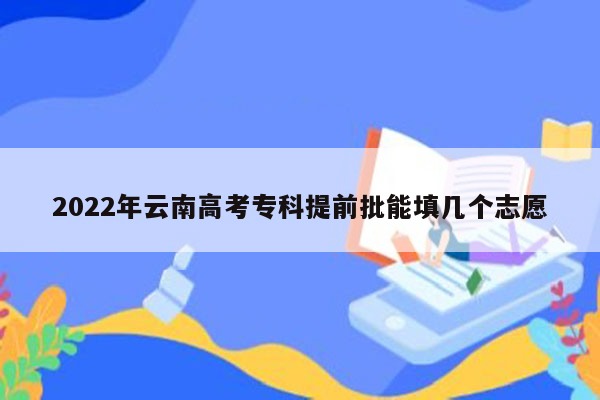 2022年云南高考专科提前批能填几个志愿