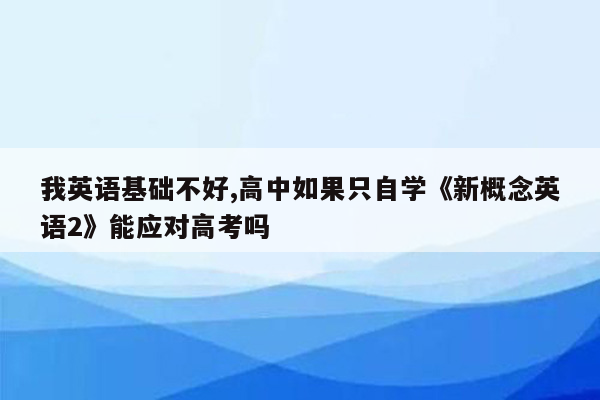 我英语基础不好,高中如果只自学《新概念英语2》能应对高考吗