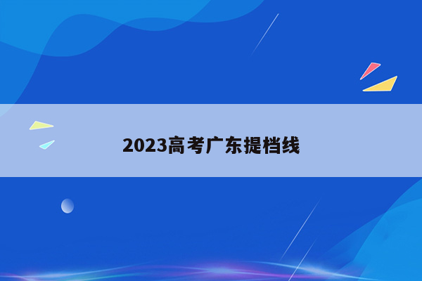 2023高考广东提档线