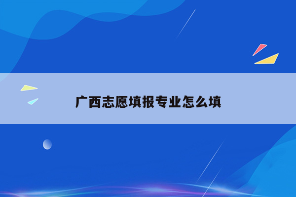 广西志愿填报专业怎么填