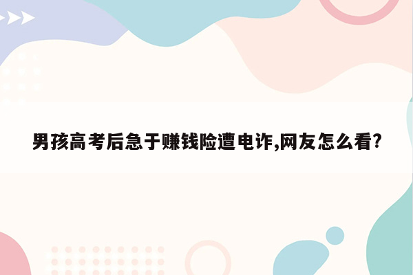 男孩高考后急于赚钱险遭电诈,网友怎么看?