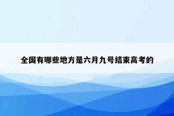 全国有哪些地方是六月九号结束高考的