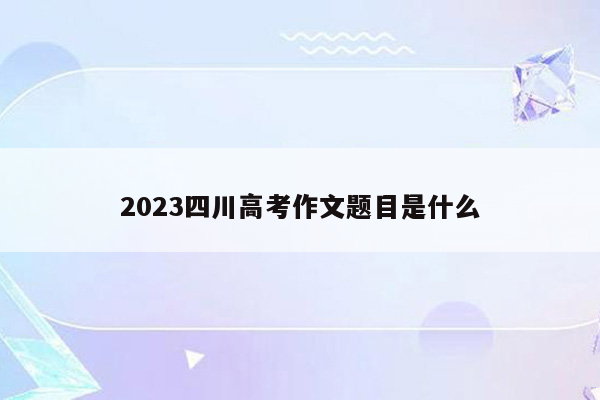 2023四川高考作文题目是什么