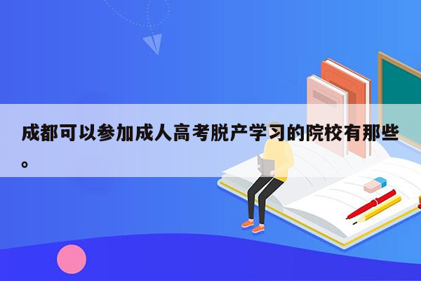 成都可以参加成人高考脱产学习的院校有那些。