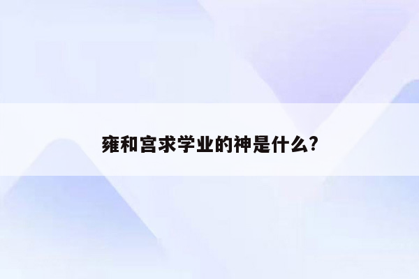 雍和宫求学业的神是什么?