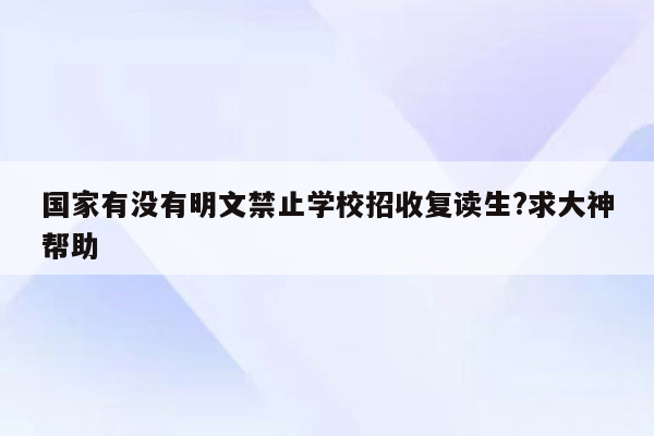 国家有没有明文禁止学校招收复读生?求大神帮助