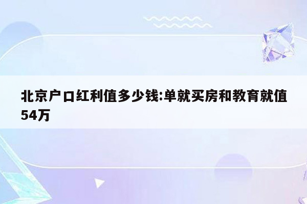 北京户口红利值多少钱:单就买房和教育就值54万