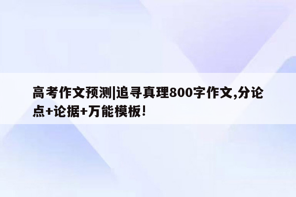 高考作文预测|追寻真理800字作文,分论点+论据+万能模板!