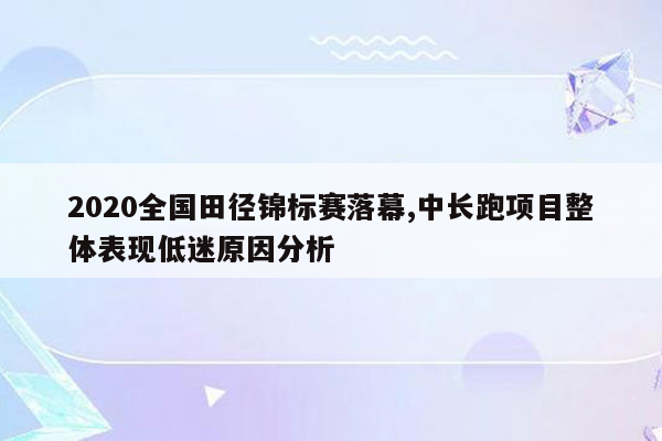 2020全国田径锦标赛落幕,中长跑项目整体表现低迷原因分析